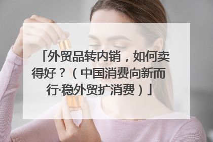 外贸品转内销，如何卖得好？（中国消费向新而行·稳外贸扩消费）