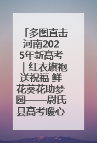 多图直击河南2025年新高考｜红衣旗袍送祝福 鲜花葵花助梦圆——尉氏县高考暖心送考
