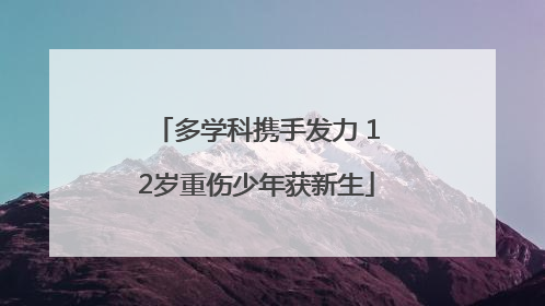 多学科携手发力 12岁重伤少年获新生