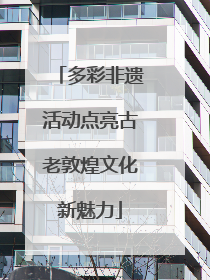 多彩非遗活动点亮古老敦煌文化新魅力