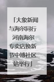 大象新闻与海尔同行 河南海尔专卖店换新节中博社区站举行