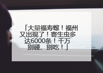 大量福寿螺！福州又出现了！寄生虫多达6000条！千万别碰、别吃！