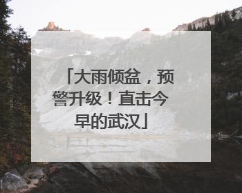 大雨倾盆，预警升级！直击今早的武汉