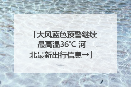 大风蓝色预警继续 最高温36℃ 河北最新出行信息→
