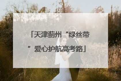 天津蓟州“绿丝带”爱心护航高考路