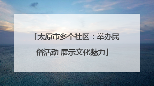 太原市多个社区：举办民俗活动 展示文化魅力