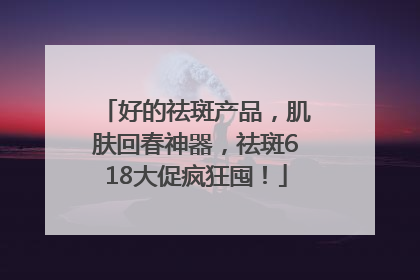 好的祛斑产品，肌肤回春神器，祛斑618大促疯狂囤！