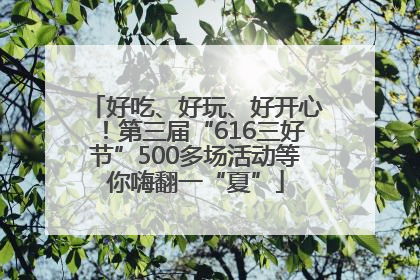 好吃、好玩、好开心！第三届“616三好节”500多场活动等你嗨翻一“夏”