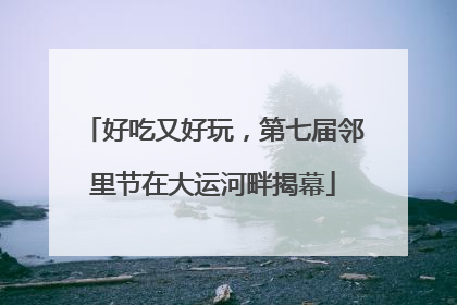 好吃又好玩，第七届邻里节在大运河畔揭幕