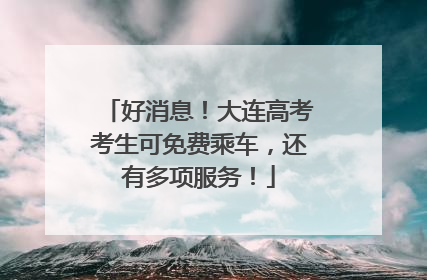好消息！大连高考考生可免费乘车，还有多项服务！