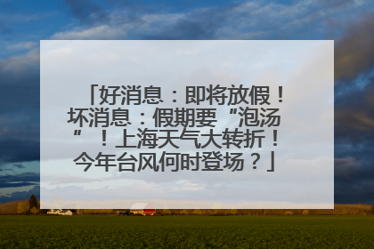 好消息：即将放假！坏消息：假期要“泡汤”！上海天气大转折！今年台风何时登场？