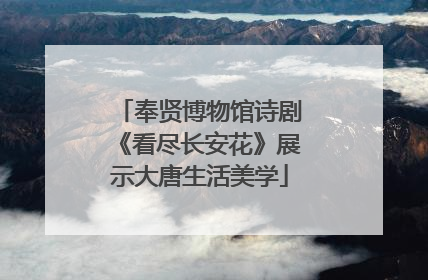 奉贤博物馆诗剧《看尽长安花》展示大唐生活美学