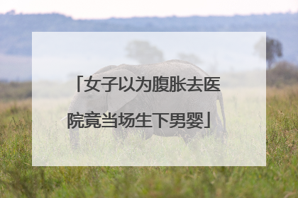 女子以为腹胀去医院竟当场生下男婴