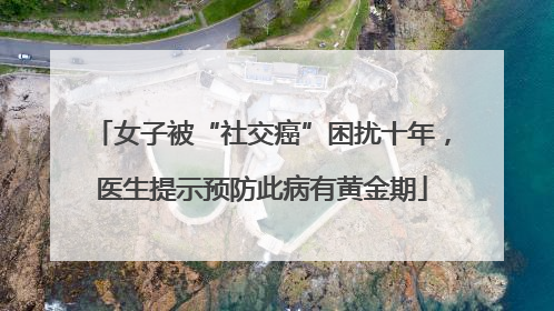 女子被“社交癌”困扰十年，医生提示预防此病有黄金期