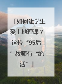 如何让学生爱上地理课？这位“95后”教师有“绝活”