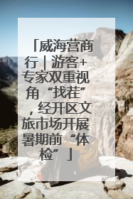 威海营商行｜游客+专家双重视角“找茬”，经开区文旅市场开展暑期前“体检”