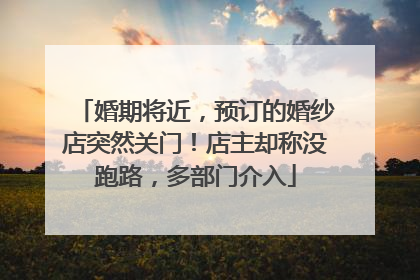 婚期将近，预订的婚纱店突然关门！店主却称没跑路，多部门介入