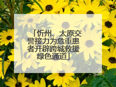忻州、太原交警接力为危重患者开辟跨城救援绿色通道