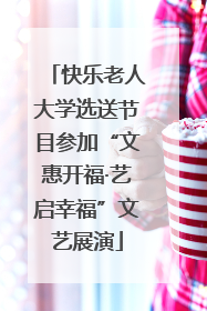 快乐老人大学选送节目参加“文惠开福·艺启幸福”文艺展演