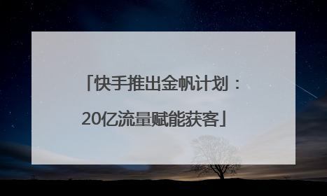 快手推出金帆计划：20亿流量赋能获客
