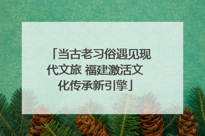 当古老习俗遇见现代文旅 福建激活文化传承新引擎