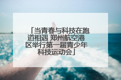 当青春与科技在跑道相遇 郑州航空港区举行第一届青少年科技运动会