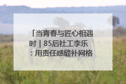 当青春与匠心相遇时｜85后社工李乐：用责任感缝补网格里的家长里短