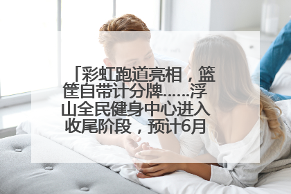 彩虹跑道亮相，篮筐自带计分牌……浮山全民健身中心进入收尾阶段，预计6月30日试运营