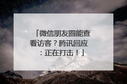 微信朋友圈能查看访客？腾讯回应：正在打击！