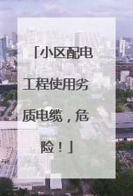 小区配电工程使用劣质电缆，危险！