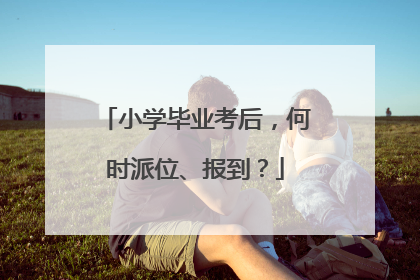 小学毕业考后，何时派位、报到？