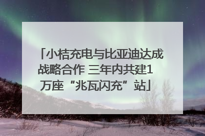 小桔充电与比亚迪达成战略合作 三年内共建1万座“兆瓦闪充”站