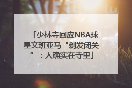 少林寺回应NBA球星文班亚马“剃发闭关”：人确实在寺里