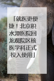 就医更便捷！北京积水潭医院回龙观院区核医学科正式投入使用