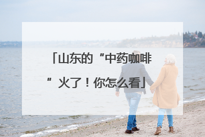 山东的“中药咖啡”火了！你怎么看