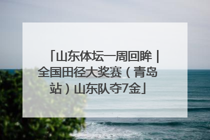 山东体坛一周回眸｜全国田径大奖赛（青岛站）山东队夺7金