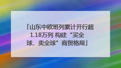 山东中欧班列累计开行超1.18万列 构建“买全球、卖全球”商贸格局