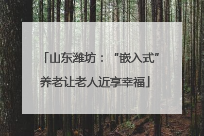 山东潍坊：“嵌入式”养老让老人近享幸福