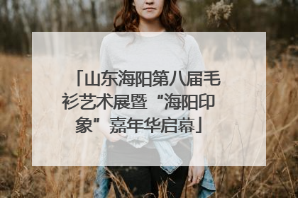山东海阳第八届毛衫艺术展暨“海阳印象”嘉年华启幕