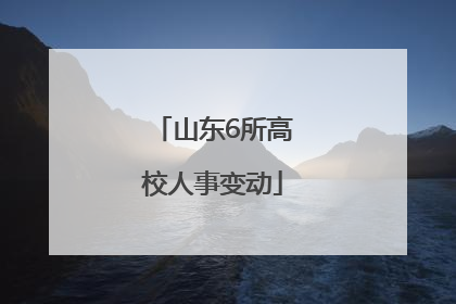 山东6所高校人事变动