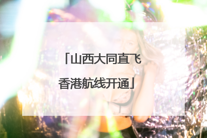 山西大同直飞香港航线开通
