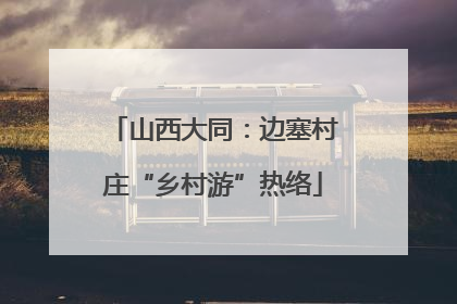 山西大同：边塞村庄“乡村游”热络