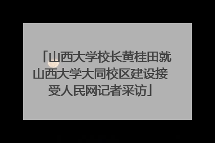 山西大学校长黄桂田就山西大学大同校区建设接受人民网记者采访