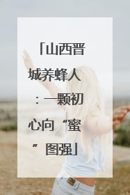 山西晋城养蜂人：一颗初心向“蜜”图强