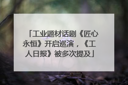 工业题材话剧《匠心永恒》开启巡演，《工人日报》被多次提及