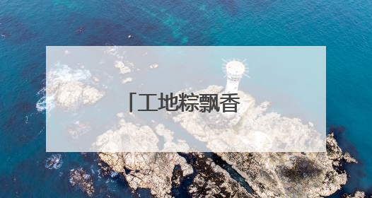 工地粽飘香 民俗迎端午