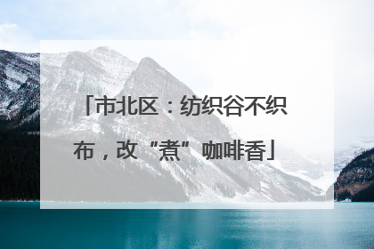 市北区：纺织谷不织布，改“煮”咖啡香