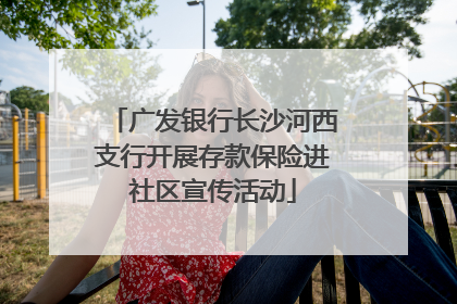 广发银行长沙河西支行开展存款保险进社区宣传活动
