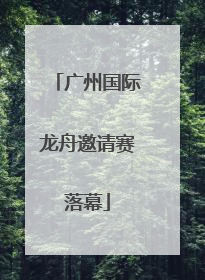 广州国际龙舟邀请赛落幕