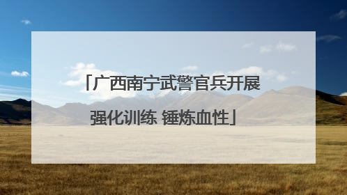 广西南宁武警官兵开展强化训练 锤炼血性